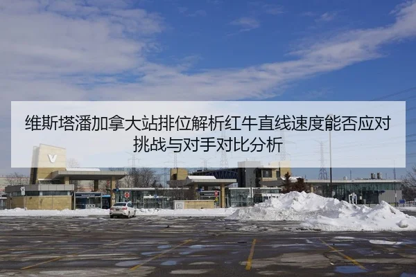 维斯塔潘加拿大站排位解析红牛直线速度能否应对挑战与对手对比分析