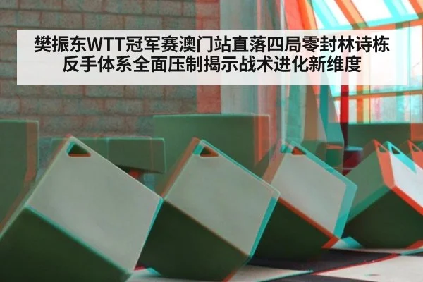 樊振东WTT冠军赛澳门站直落四局零封林诗栋 反手体系全面压制揭示战术进化新维度