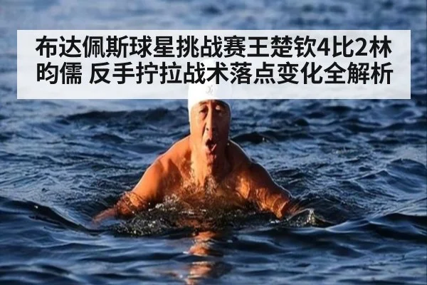 布达佩斯球星挑战赛王楚钦4比2林昀儒 反手拧拉战术落点变化全解析