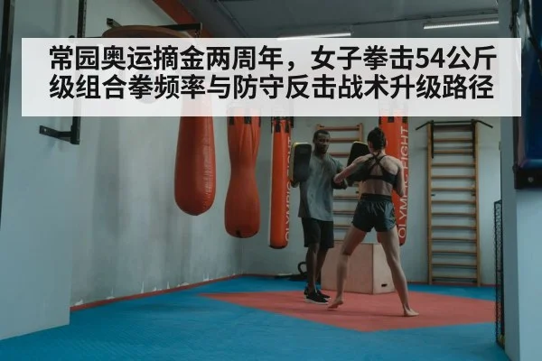 常园奥运摘金两周年,女子拳击54公斤级组合拳频率与防守反击战术升级路径