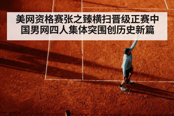 美网资格赛张之臻横扫晋级正赛中国男网四人集体突围创历史新篇